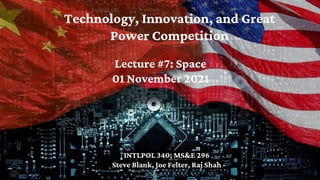Technology, Innovation, and Great
Power Competition
INTLPOL 340; MS&E 296
Steve Blank, Joe Felter, Raj Shah
Lecture #7: Space
01 November 2021
 