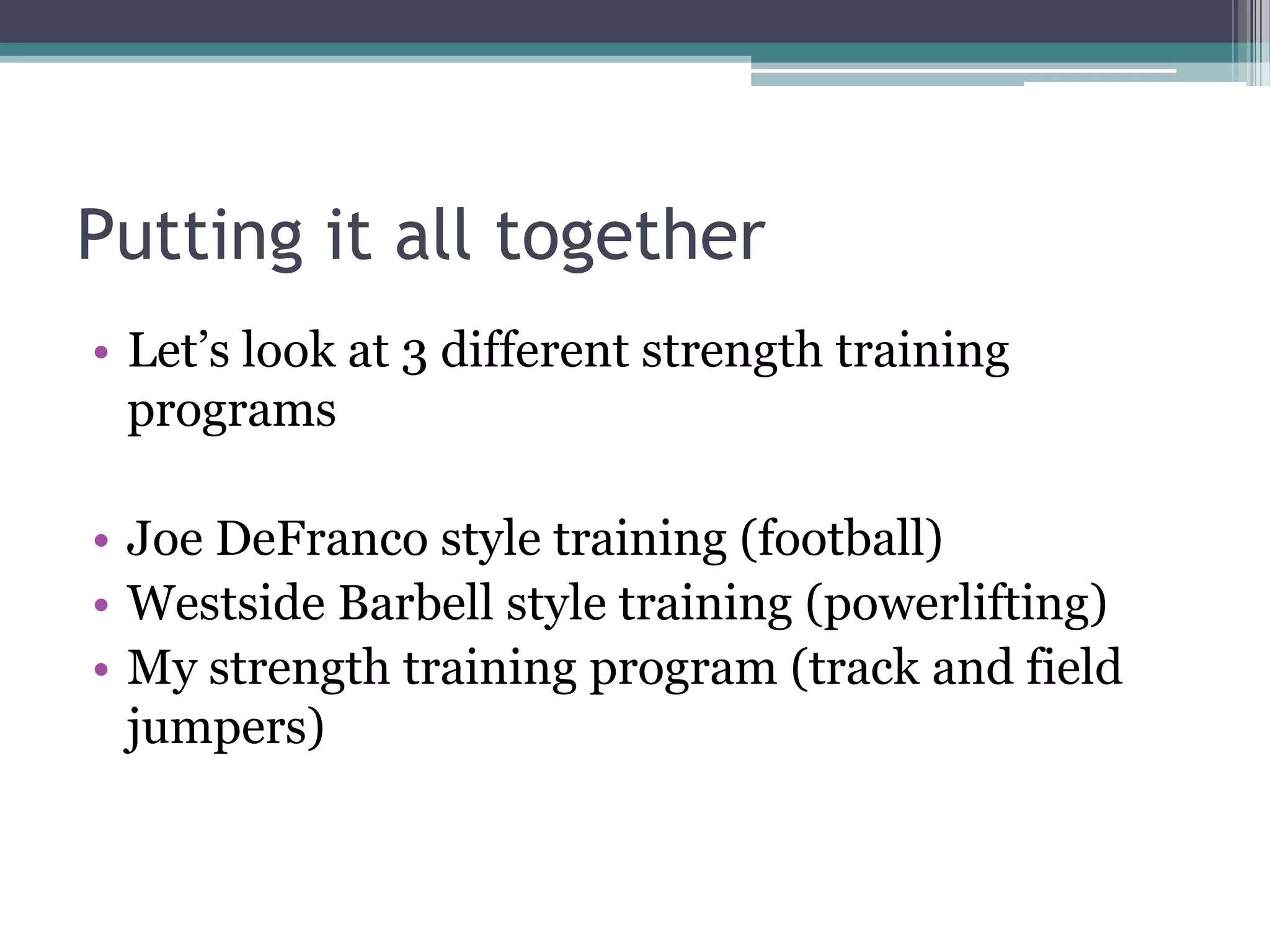 Putting it all together
• Let‟s look at 3 different strength training
programs
• Joe DeFranco style training (football)
• Westside Barbell style training (powerlifting)
• My strength training program (track and field
jumpers)
 