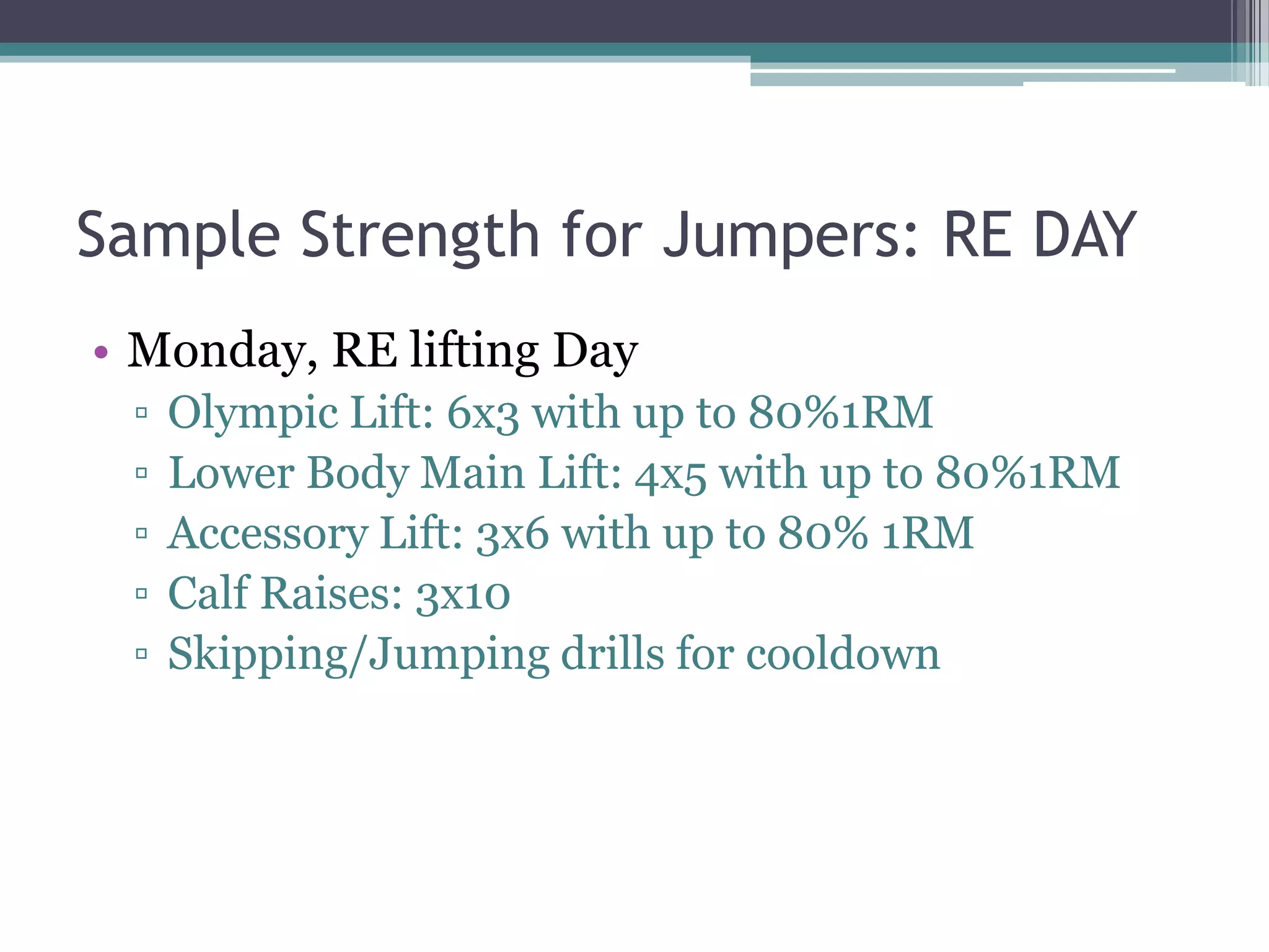 Sample Strength for Jumpers: RE DAY
• Monday, RE lifting Day
▫ Olympic Lift: 6x3 with up to 80%1RM
▫ Lower Body Main Lift: 4x5 with up to 80%1RM
▫ Accessory Lift: 3x6 with up to 80% 1RM
▫ Calf Raises: 3x10
▫ Skipping/Jumping drills for cooldown
 