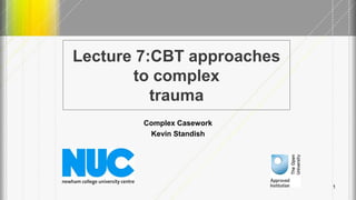Lecture 7:CBT approaches
to complex
trauma
Complex Casework
Kevin Standish
1
 
