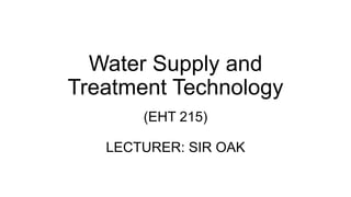 Water Supply and
Treatment Technology
(EHT 215)
LECTURER: SIR OAK
 