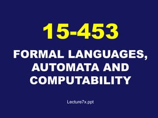 FORMAL LANGUAGES,
AUTOMATA AND
COMPUTABILITY
15-453
Lecture7x.ppt
 