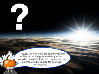 ?
of course, why we have one enantiomer and
  not its mirror image is another question
entirely...one which I will not comment on in
    order to avoid offending the religious
                amongst you...
 