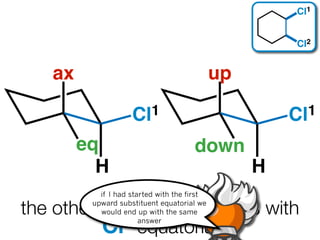 Cl1


                                                       Cl2


   ax                                        up

                    Cl 1                              Cl 1

        eq                            down
          H                                       H
           if I had started with the first

the other conformation starts with
         upward substituent equatorial we
           would end up with the same

          Cl1 equatorial
                       answer
 