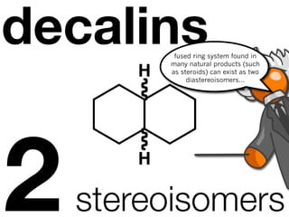 decalins    fused ring system found in
           many natural products (such
       H   as steroids) can exist as two
                diastereoisomers...




2      H

    stereoisomers
 