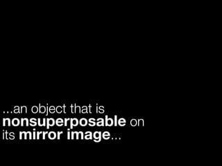 ...an object that is
nonsuperposable on
its mirror image...
 