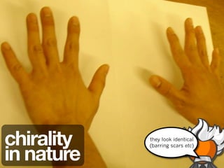 chirality   they look identical


in nature
            (barring scars etc)
 
