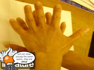 chirality
    but can never
   occupy the same
   space...they are


in nature
        chiral
 