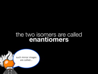 the two isomers are called
           enantiomers

such mirror images
   are called...
 