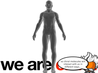 we are chiral
        so chiral molecules will
          interact with us in
            different ways...
 