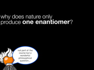 why does nature only
produce one enantiomer?



     not part of the
      course but a
       wonderful
      philosophical
       question...
 