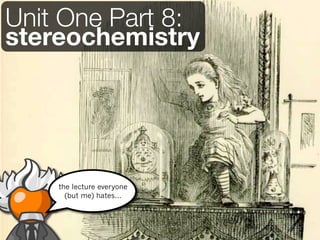 Unit One Part 8:
stereochemistry




    the lecture everyone
      (but me) hates...
 