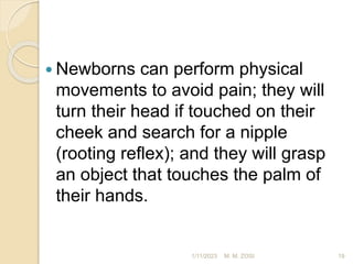  Newborns can perform physical
movements to avoid pain; they will
turn their head if touched on their
cheek and search for a nipple
(rooting reflex); and they will grasp
an object that touches the palm of
their hands.
1/11/2023 19
M. M. ZOSI
 