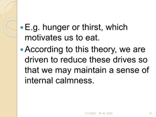 E.g. hunger or thirst, which
motivates us to eat.
According to this theory, we are
driven to reduce these drives so
that we may maintain a sense of
internal calmness.
1/11/2023 21
M. M. ZOSI
 
