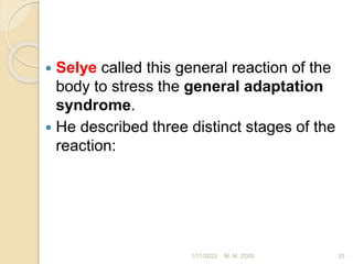  Selye called this general reaction of the
body to stress the general adaptation
syndrome.
 He described three distinct stages of the
reaction:
1/11/2023 33
M. M. ZOSI
 