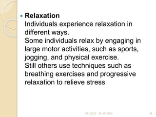  Relaxation
Individuals experience relaxation in
different ways.
Some individuals relax by engaging in
large motor activities, such as sports,
jogging, and physical exercise.
Still others use techniques such as
breathing exercises and progressive
relaxation to relieve stress
1/11/2023 38
M. M. ZOSI
 
