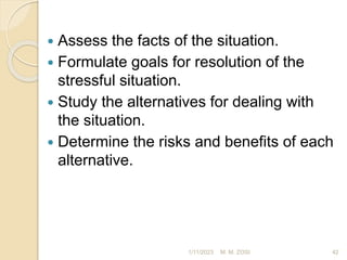  Assess the facts of the situation.
 Formulate goals for resolution of the
stressful situation.
 Study the alternatives for dealing with
the situation.
 Determine the risks and benefits of each
alternative.
1/11/2023 42
M. M. ZOSI
 