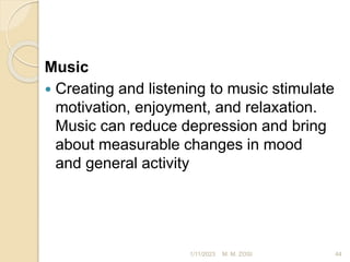 Music
 Creating and listening to music stimulate
motivation, enjoyment, and relaxation.
Music can reduce depression and bring
about measurable changes in mood
and general activity
1/11/2023 44
M. M. ZOSI
 
