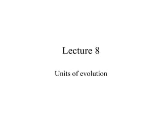 Lecture 8 Units of evolution 