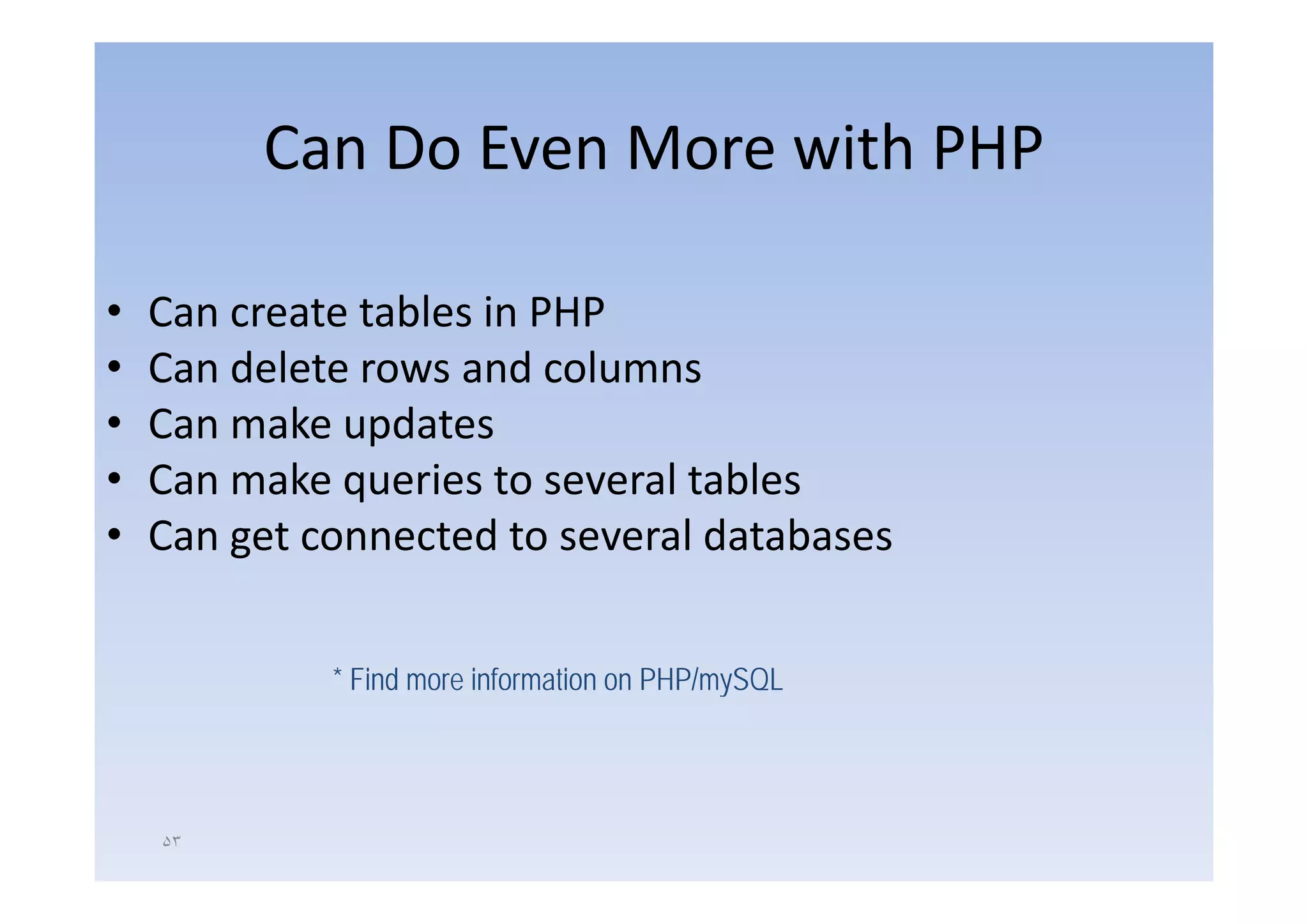 Can Do Even More with PHP

•   Can create tables in PHP
•   Can delete
    C d l t rows and columns
                        d l
•   Can make updates
•   Can make queries to several tables
•   Can get connected to several databases


             * Find more iinformation on PHP/ SQL
               Fi d         f    ti      PHP/mySQL




    ۵٣
 