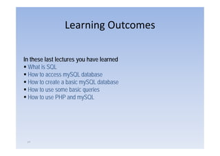 Learning Outcomes

In these last lectures you have learned
  What is SQL
  How to access mySQL database
  How to create a basic mySQL database
  How to use some basic queries
  How t
  H to use PHP and mySQL
                     d SQL




 ۵۴
 