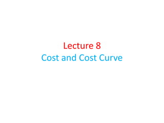 Lecture 8
Cost and Cost Curve
 