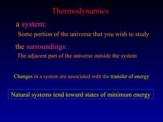 Thermodynamics
 a system:
  Some portion of the universe that you wish to study

 the surroundings:
  The adjacent part of the universe outside the system


 Changes in a system are associated with the transfer of energy


Natural systems tend toward states of minimum energy
 