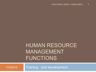 SANCHAWA, DENIS. H (BPA& MPA)   1




            HUMAN RESOURCE
            MANAGEMENT
            FUNCTIONS
11/5/2012   Training and development.
 
