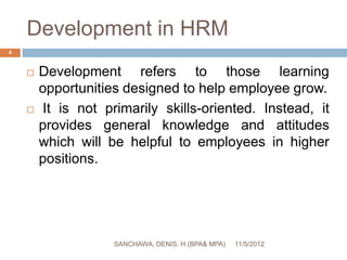 Development in HRM
4


       Development refers to those learning
        opportunities designed to help employee grow.
...