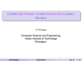 C OMPUTER V ISION : C OMPUTATION OF C AMERA
                   M ATRIX


                               IIT Kharagpur


                   Computer Science and Engineering,
                     Indian Institute of Technology
                              Kharagpur.




 (IIT Kharagpur)               Camera Matrix           Feb ’10   1 / 47
 