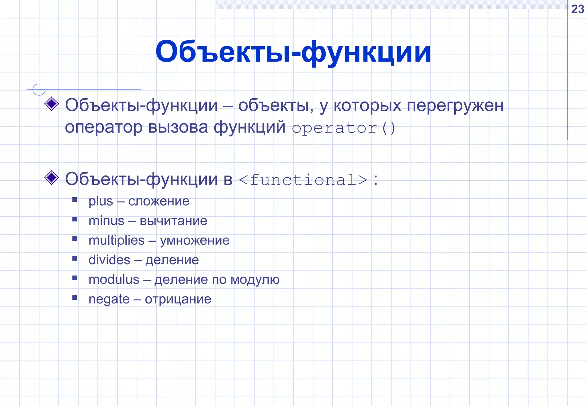 23
Объекты-функции
Объекты-функции – объекты, у которых перегружен
оператор вызова функций operator()
Объекты-функции в <functional> :
 plus – сложение
 minus – вычитание
 multiplies – умножение
 divides – деление
 modulus – деление по модулю
 negate – отрицание
 