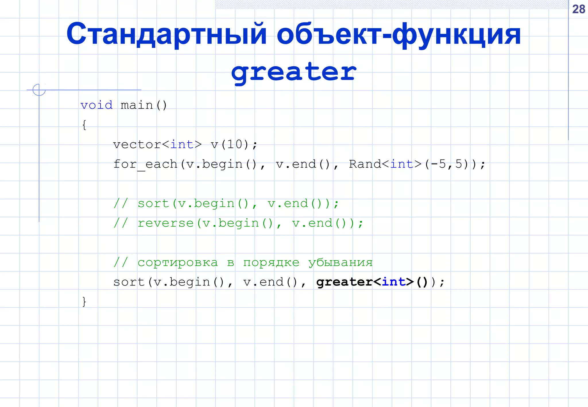 28
Стандартный объект-функция
greater
void main()
{
vector<int> v(10);
for_each(v.begin(), v.end(), Rand<int>(-5,5));
// sort(v.begin(), v.end());
// reverse(v.begin(), v.end());
// сортировка в порядке убывания
sort(v.begin(), v.end(), greater<int>());
}
 