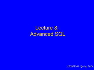 Lecture 8:
Advanced SQL
ISOM3260, Spring 2014
 