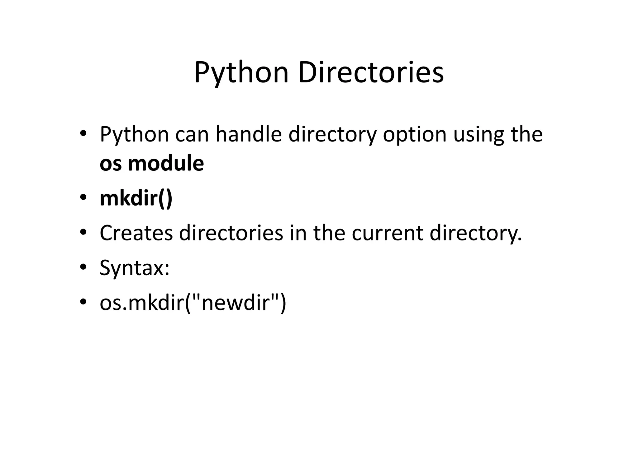 Python Directories
• Python can handle directory option using the
os module
• mkdir()
• Creates directories in the current directory.• Creates directories in the current directory.
• Syntax:
• os.mkdir("newdir")
 