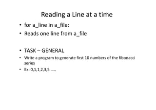 Reading a Line at a time
• for a_line in a_file:
• Reads one line from a_file
• TASK – GENERAL
Write a program to generate first 10 numbers of the fibonacci• Write a program to generate first 10 numbers of the fibonacci
series
• Ex: 0,1,1,2,3,5 …..
 
