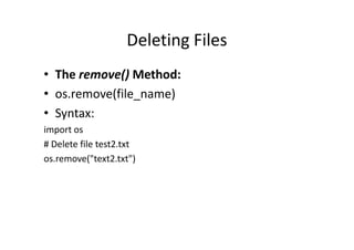 Deleting Files
• The remove() Method:
• os.remove(file_name)
• Syntax:
import osimport os
# Delete file test2.txt
os.remove("text2.txt")
 