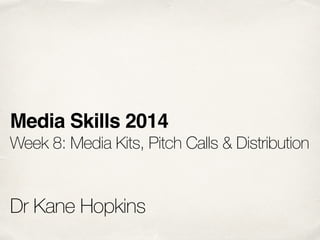 Media Skills 2014! 
Week 8: Media Kits, Pitch Calls & Distribution 
! 
! 
Dr Kane Hopkins 
 