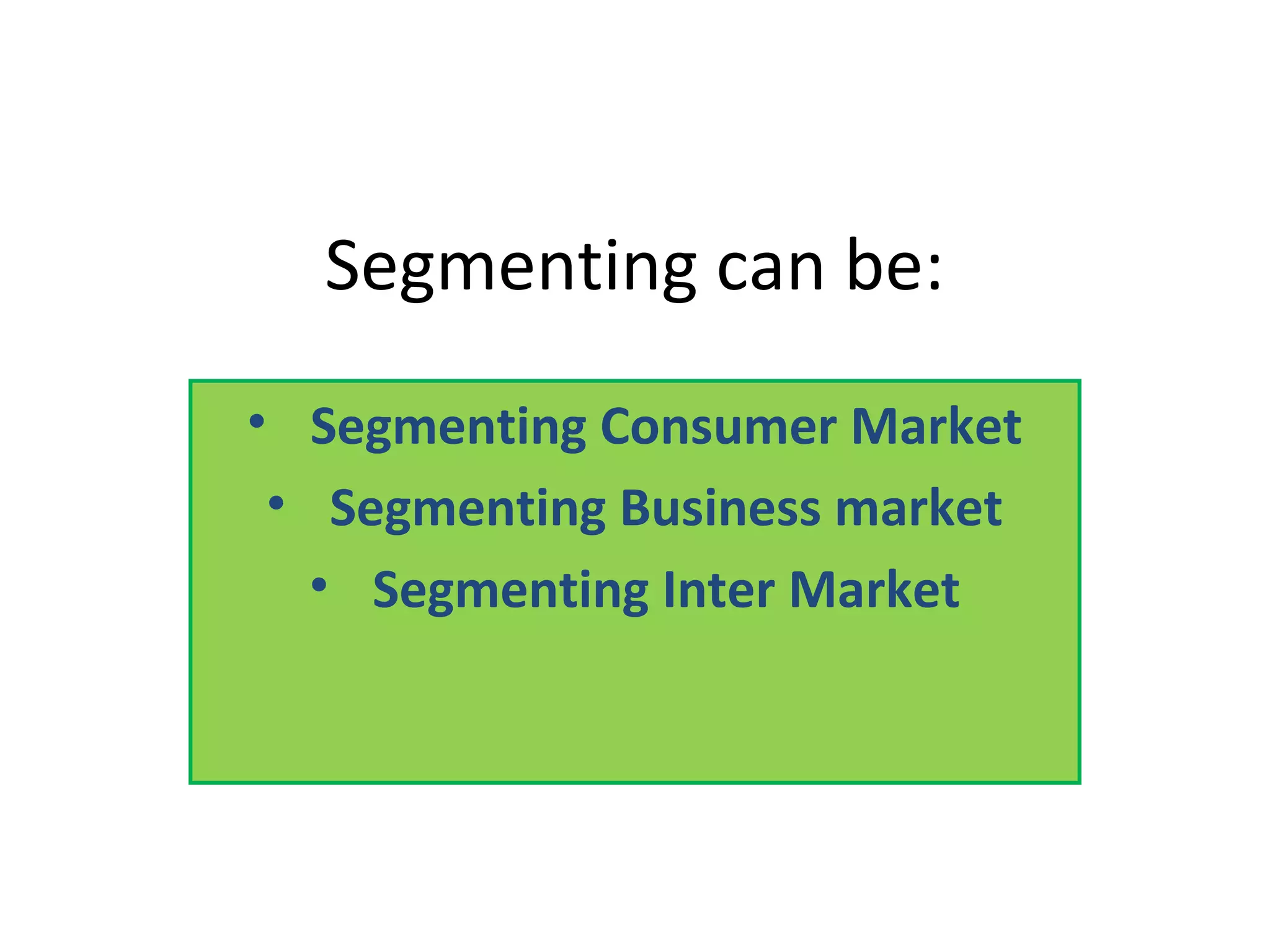 Segmenting can be:
• Segmenting Consumer Market
• Segmenting Business market
• Segmenting Inter Market
 