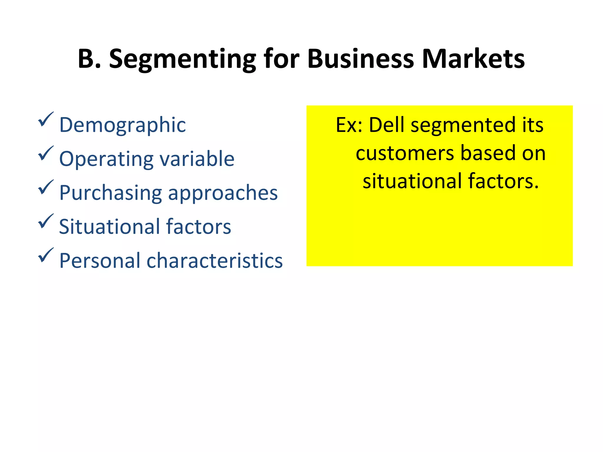 B. Segmenting for Business Markets
Demographic
Operating variable
Purchasing approaches
Situational factors
Personal characteristics
Ex: Dell segmented its
customers based on
situational factors.
 