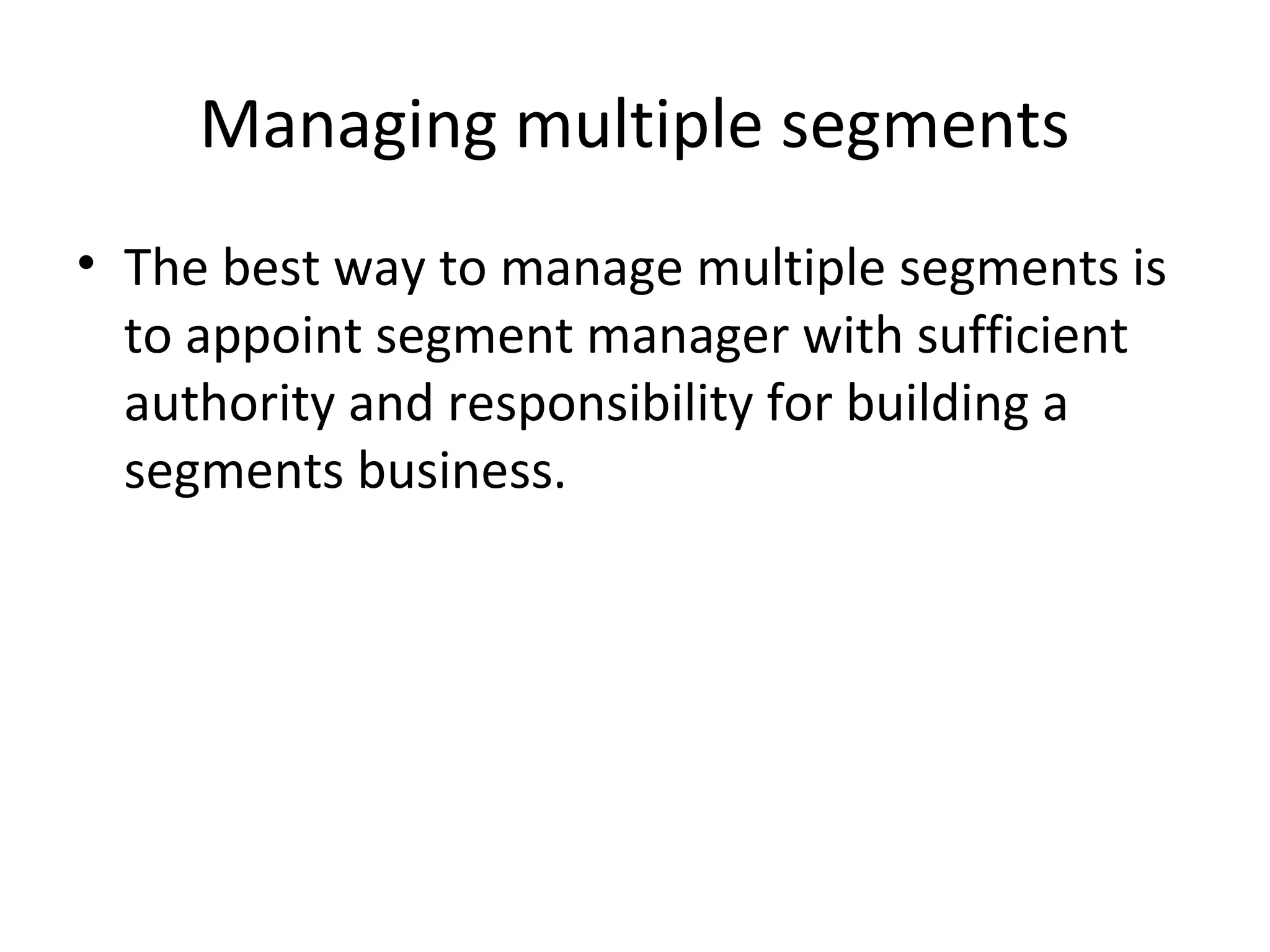 Managing multiple segments
• The best way to manage multiple segments is
to appoint segment manager with sufficient
authority and responsibility for building a
segments business.
 