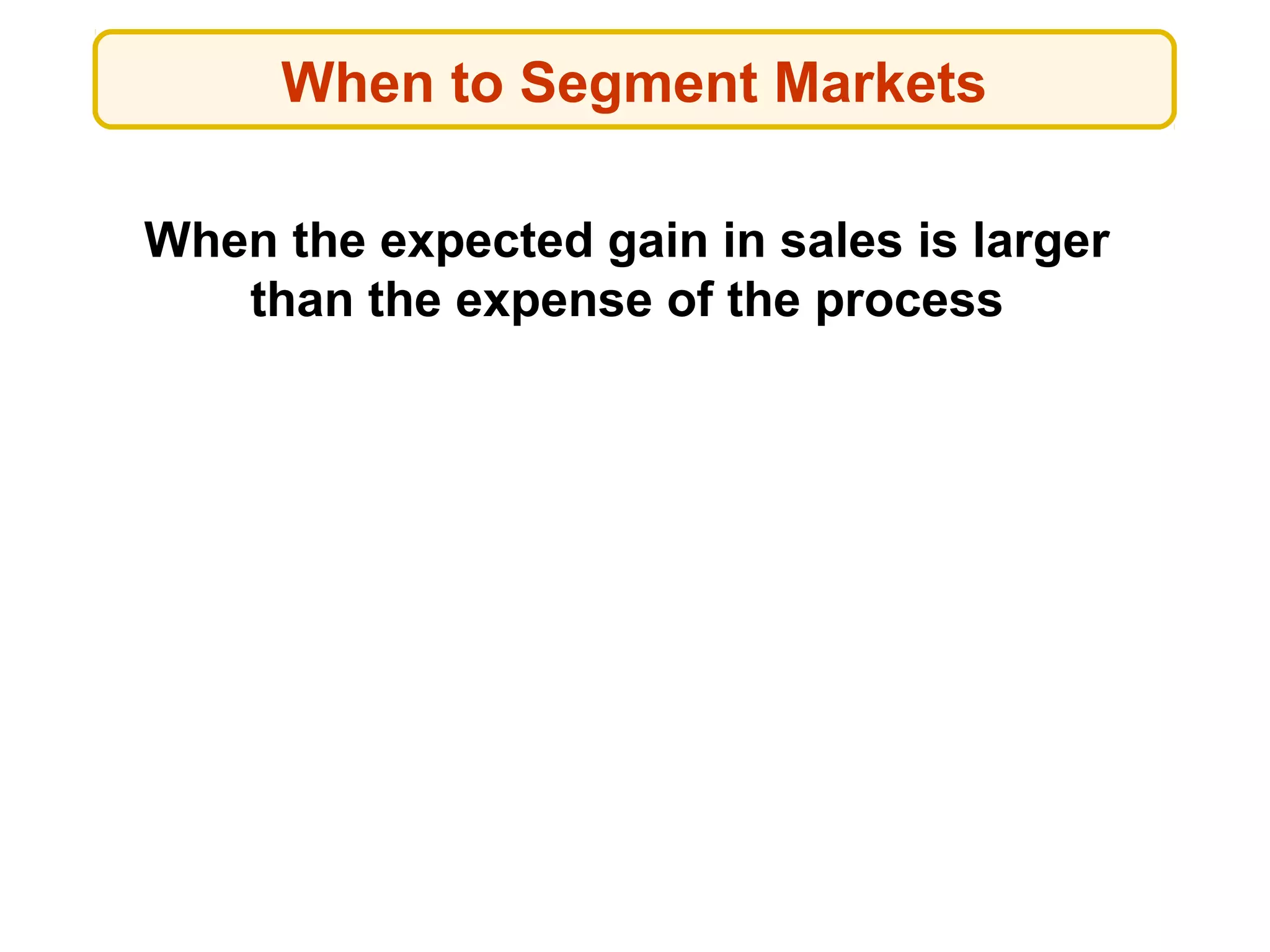 When to Segment Markets
When the expected gain in sales is larger
than the expense of the process
 