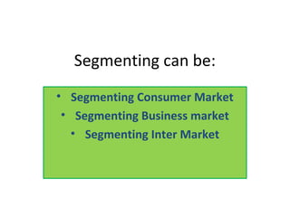 Segmenting can be:
• Segmenting Consumer Market
• Segmenting Business market
• Segmenting Inter Market
 