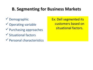 B. Segmenting for Business Markets
Demographic
Operating variable
Purchasing approaches
Situational factors
Personal characteristics
Ex: Dell segmented its
customers based on
situational factors.
 