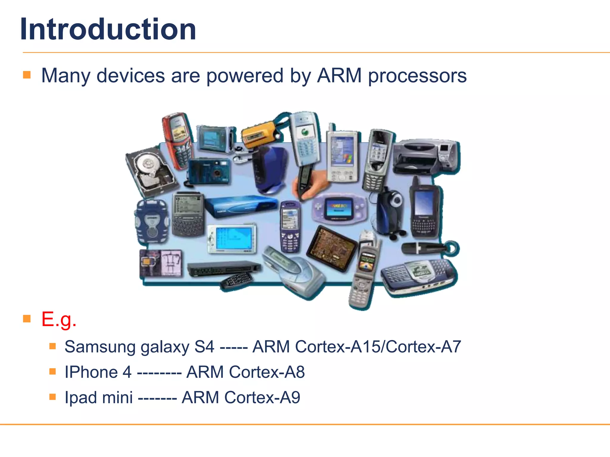 44
Introduction
 Many devices are powered by ARM processors
 E.g.
 Samsung galaxy S4 ----- ARM Cortex-A15/Cortex-A7
 IPhone 4 -------- ARM Cortex-A8
 Ipad mini ------- ARM Cortex-A9
 