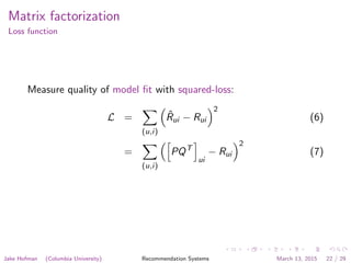 Matrix factorization
Loss function
Measure quality of model ﬁt with squared-loss:
L =
(u,i)
ˆRui − Rui
2
(6)
=
(u,i)
PQT
ui
− Rui
2
(7)
Jake Hofman (Columbia University) Recommendation Systems March 13, 2015 22 / 29
 