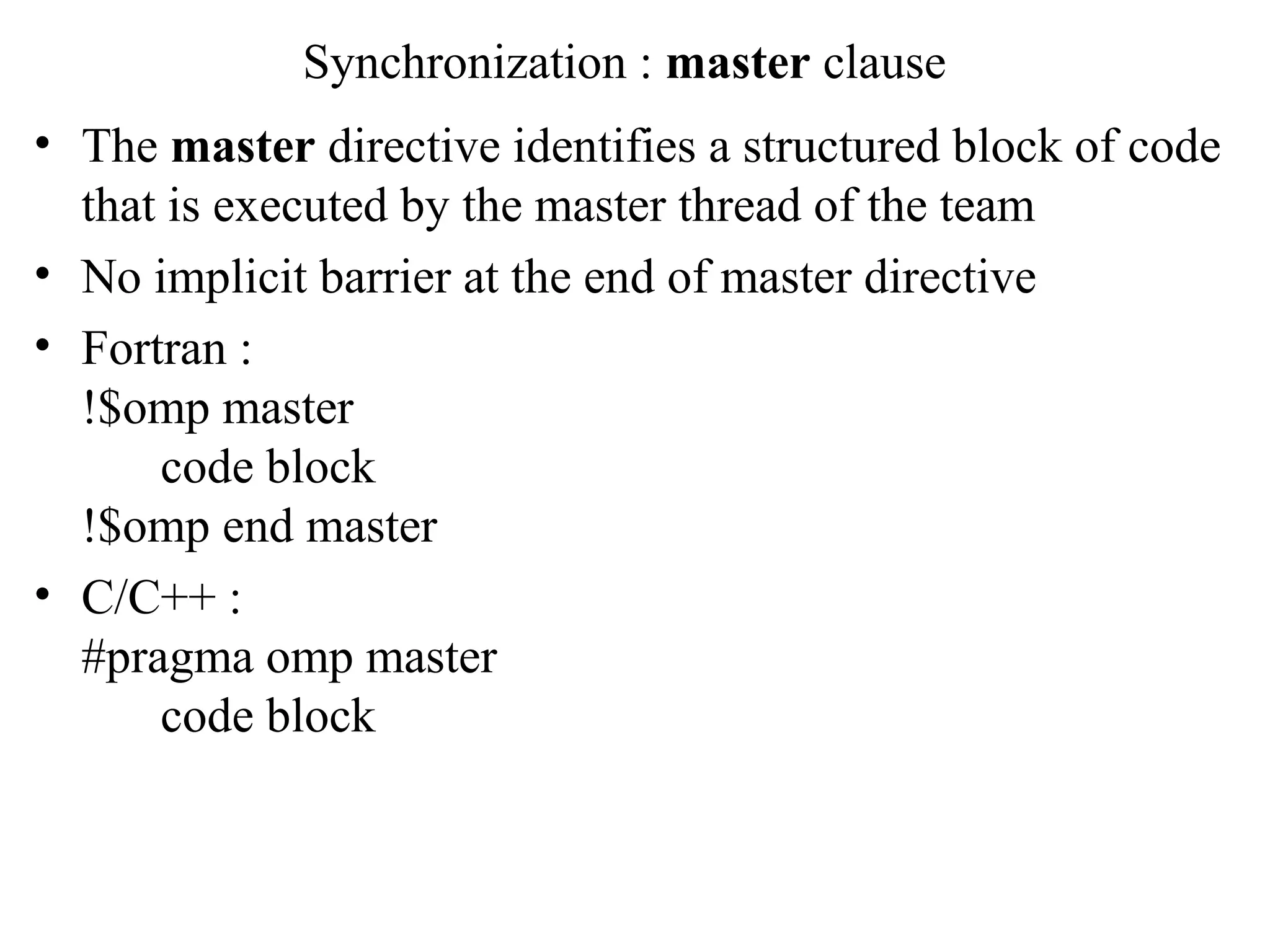 Synchronization : master clause
• The master directive identifies a structured block of code
that is executed by the master thread of the team
• No implicit barrier at the end of master directive
• Fortran :
!$omp master
code block
!$omp end master
• C/C++ :
#pragma omp master
code block
 