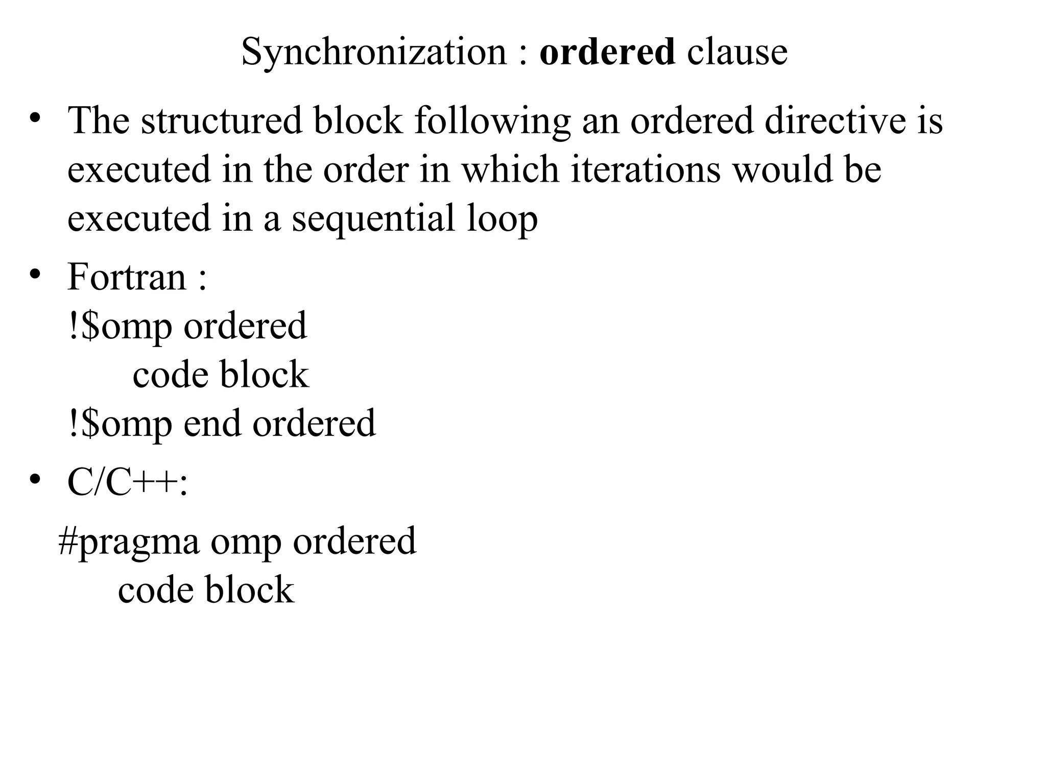 Synchronization : ordered clause
• The structured block following an ordered directive is
executed in the order in which iterations would be
executed in a sequential loop
• Fortran :
!$omp ordered
code block
!$omp end ordered
• C/C++:
#pragma omp ordered
code block
 