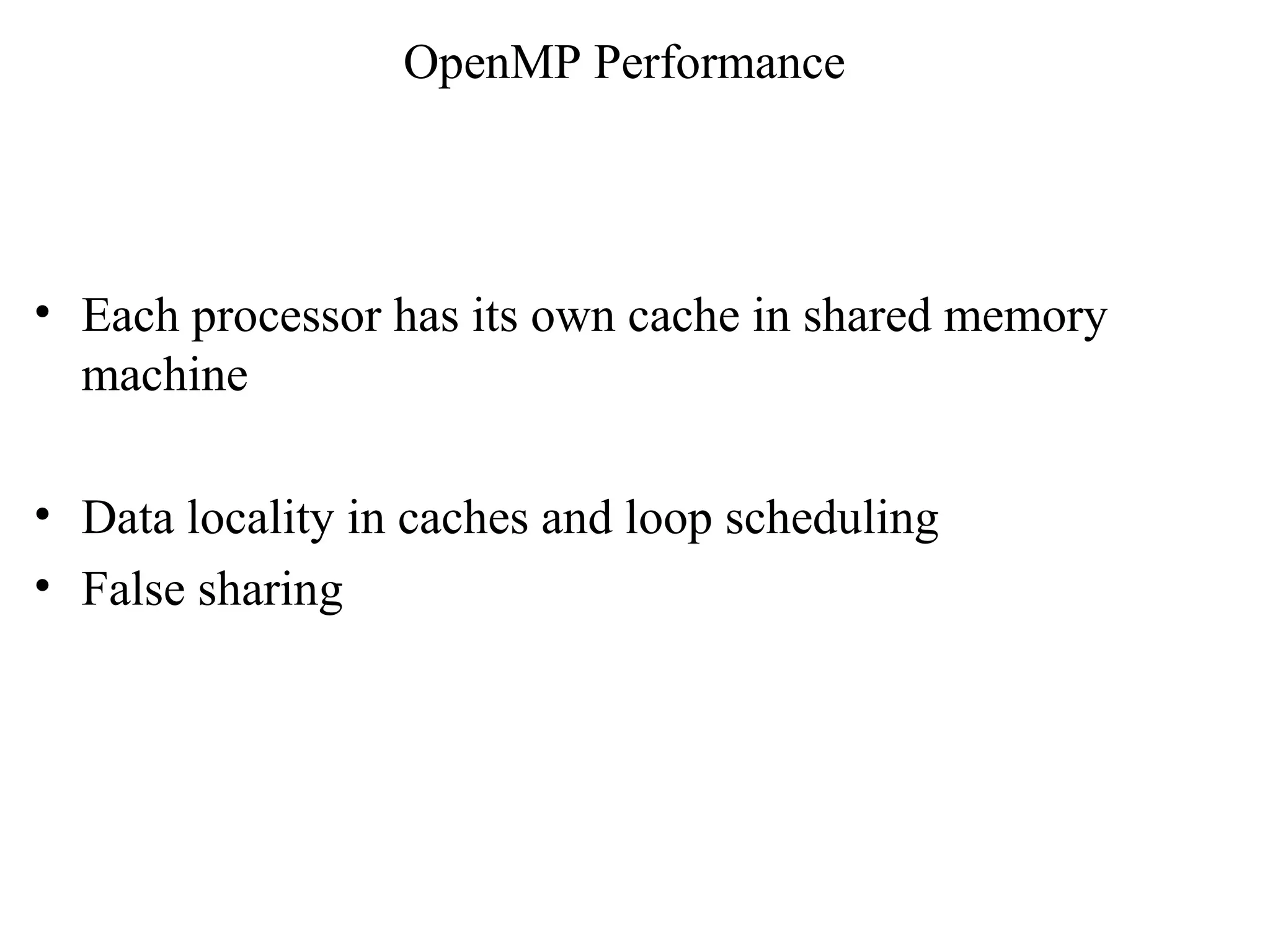 OpenMP Performance
• Each processor has its own cache in shared memory
machine
• Data locality in caches and loop scheduling
• False sharing
 