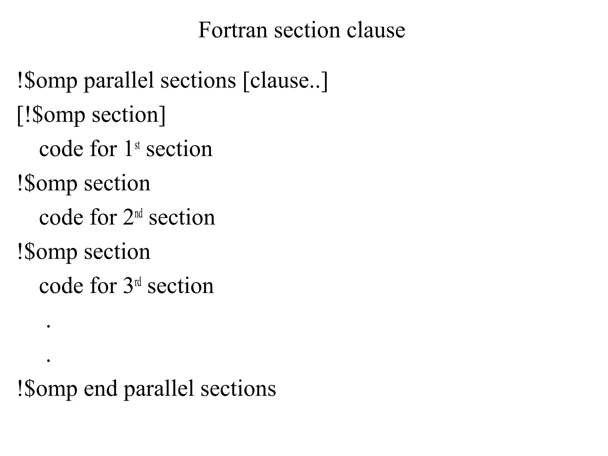 Fortran section clause
!$omp parallel sections [clause..]
[!$omp section]
code for 1st
section
!$omp section
code for 2nd
section
!$omp section
code for 3rd
section
.
.
!$omp end parallel sections
 