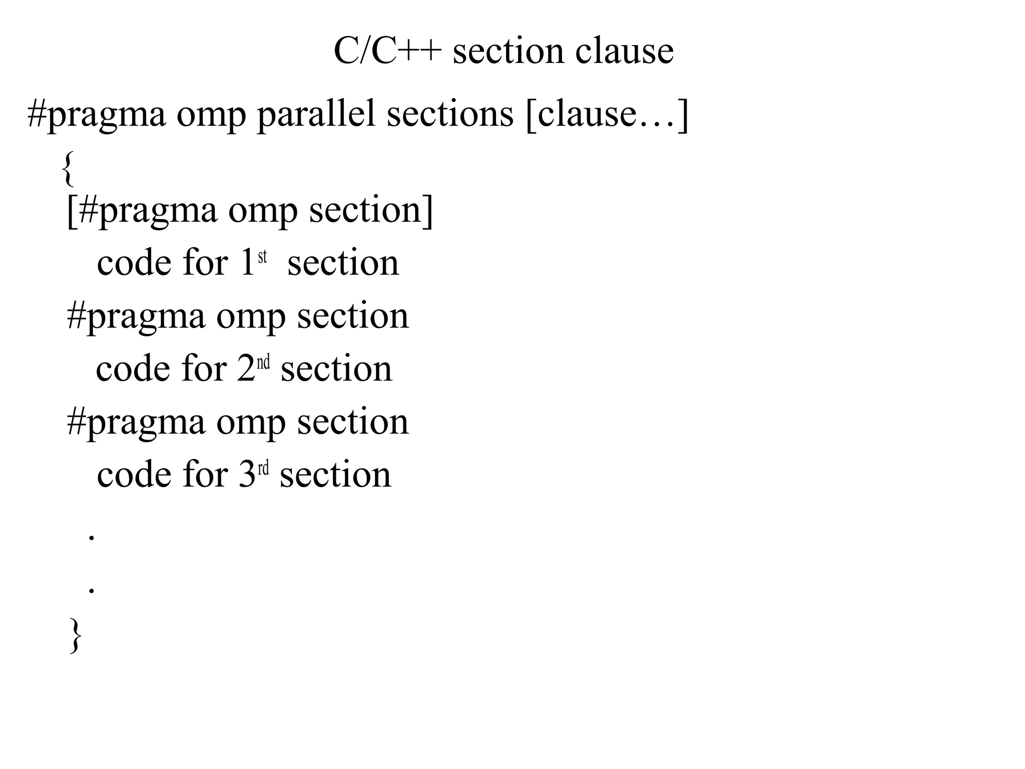 C/C++ section clause
#pragma omp parallel sections [clause…]
{
[#pragma omp section]
code for 1st
section
#pragma omp section
code for 2nd
section
#pragma omp section
code for 3rd
section
.
.
}
 